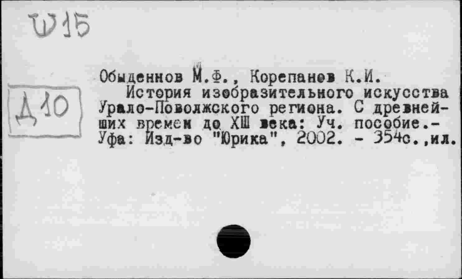 ﻿VdS

Обыденнов М.Ф., Корепанов К.И.
История изобразительного искусства Урало-Поволжского региона. С древнейших времен до ХШ века: Уч. пособие.-Уфа: Изд-во "Юрика”, 2002. - 354с.,ил.